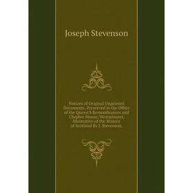 

Книга Notices of Original Unprinted Documents, Preserved in the Office of the Queen'S Remembrancer and Chapter-House, Westminster, Illustrative of the
