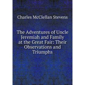 

Книга The Adventures of Uncle Jeremiah and Family at the Great Fair: Their Observations and Triumphs