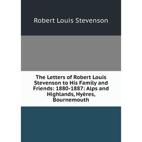 

Книга The Letters of Robert Louis Stevenson to His Family and Friends: 1880-1887: Alps and Highlands, Hyères, Bournemouth