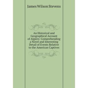 

Книга An Historical and Geographical Account of Algiers: Comprehending a Novel and Interesting Detail of Events Relative to the American Captives