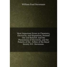 

Книга Most Important Errors in Chemistry, Electricity, and Magnetism, Pointed Out and Refuted: And the Phenomena of Electricity, and the Polarity