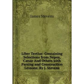 

Книга Liber Tertius: Containing Selections from Nepos, Cæsar And Others with Parsing and Construction Lessons: By J Stevens