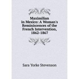 

Книга Maximilian in Mexico: A Woman's Reminiscences of the French Intervention, 1862-1867