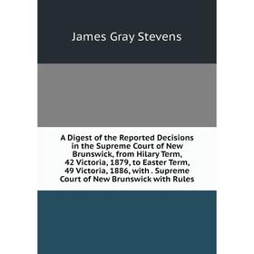 

Книга A Digest of the Reported Decisions in the Supreme Court of New Brunswick, from Hilary Term, 42 Victoria, 1879, to Easter Term, 49 Victoria, 1886