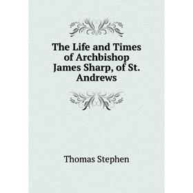 

Книга The Life and Times of Archbishop James Sharp, of St. Andrews