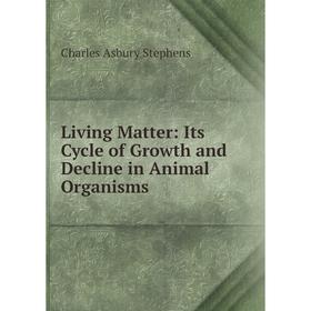 

Книга Living Matter: Its Cycle of Growth and Decline in Animal Organisms