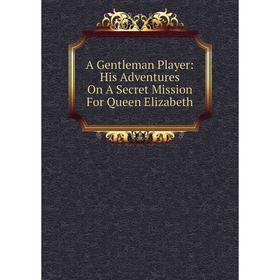 

Книга A Gentleman Player: His Adventures On A Secret Mission For Queen Elizabeth