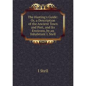 

Книга The Hasting's Guide: Or, a Description of the Ancient Town and Port, and Its Environs, by an Inhabitant I. Stell