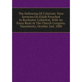 

Книга The Hallowing Of Criticism: Nine Sermons On Elijah Preached In Rochester Cathedral, With An Essay Read At The Church Congress, Manchester