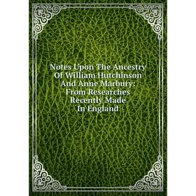 

Книга Notes Upon The Ancestry Of William Hutchinson And Anne Marbury: From Researches Recently Made In England