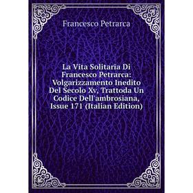 

Книга La Vita Solitaria Di Francesco Petrarca: Volgarizzamento Inedito Del Secolo Xv, Trattoda Un Codice Dell'ambrosiana, Issue 171