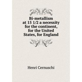 

Книга Bi-metallism at 15 1/2 a necessity for the continent, for the United States, for England