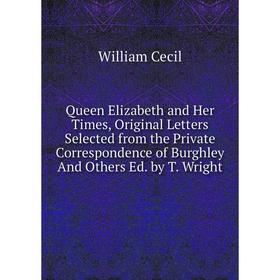 

Книга Queen Elizabeth and Her Times, Original Letters Selected from the Private Correspondence of Burghley And Others Ed. by T. Wright