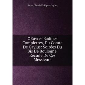 

Книга Oeuvres Badines Complettes, Du Comte De Caylus: Soirées Du Bis De Boulogne Recuile De Ces Messieurs