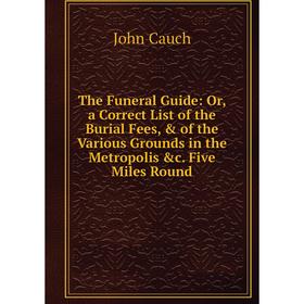 

Книга The Funeral Guide: Or, a Correct List of the Burial Fees, of the Various Grounds in the Metropolis c. Five Miles Round