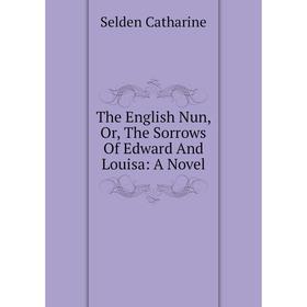 

Книга The English Nun, Or, The Sorrows Of Edward And Louisa: A Novel