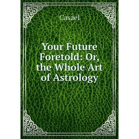 

Книга Your Future Foretold: Or, the Whole Art of Astrology