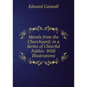

Книга Morals from the Churchyard; in a Series of Cheerful Fables: With Illustrations