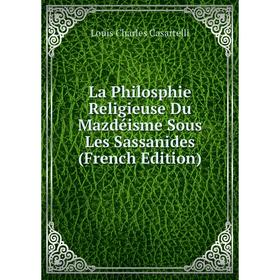 

Книга La Philosphie Religieuse Du Mazdéisme Sous Les Sassanides