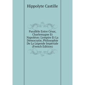 

Книга Parallèle Entre César, Charlemagne Et Napoléon: L'empire Et La Démocratie, Philosophie De La Légende Impériale