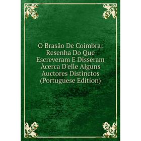 

Книга O Brasão De Coimbra: Resenha Do Que Escreveram E Disseram Àcerca D'elle Alguns Auctores Distinctos (Portuguese Edition)