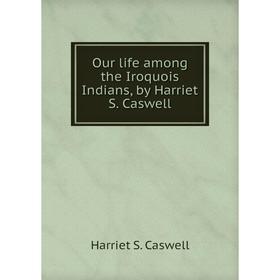 

Книга Our Life among the Iroquois Indians, by Harriet S Caswell