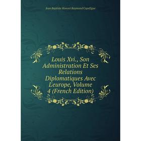 

Книга Louis Xvi, Son Administration Et Ses Relations Diplomatiques Avec L'europe, Volume 4