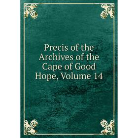 

Книга Precis of the Archives of the Cape of Good Hope, Volume 14