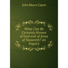 

Книга What Can Be Certainly Known of God and of Jesus of Nazareth an Inquiry