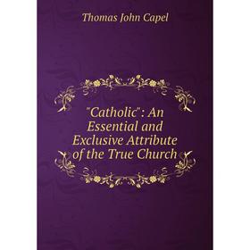 

Книга Catholic: An Essential and Exclusive Attribute of the True Church