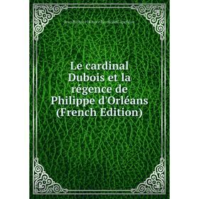 

Книга Le cardinal Dubois et la régence de Philippe d'Orléans
