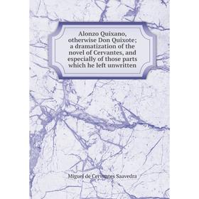 

Книга Alonzo Quixano, otherwise Don Quixote; a dramatization of the novel of Cervantes, and especially of those parts which he left unwritten