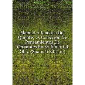 

Книга Manual Alfabético Del Quijote; Ó, Colección De Pensamientos De Cervantes En Su Inmortal Obra