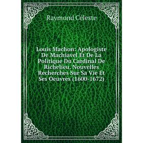 

Книга Louis Machon: Apologiste De Machiavel Et De La Politique Du Cardinal De Richelieu Nouvelles Recherches Sur Sa Vie Et Ses Oeuvres (1600-1672)