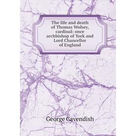

Книга The life and death of Thomas Wolsey, cardinal: once archbishop of York and Lord Chancellor of England