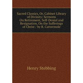 

Книга Sacred Classics, Or, Cabinet Library of Divinity: Sermons On Retirement, Self-Denial and Resignation, On the Sufferings of Christ/ by R. Catterm