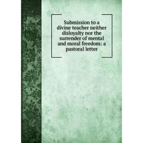 

Книга Submission to a divine teacher neither disloyalty nor the surrender of mental and moral freedom: a pastoral letter