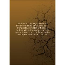 

Книга Letter from the Right Reverend the Lord Bishop of Orleans to M Minghetti, minister of finance to King Victor Emmanuel: on the spoliation of the