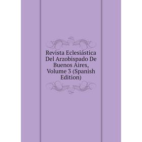 

Книга Revista Eclesiástica Del Arzobispado De Buenos Aires, Volume 3 (Spanish Edition)