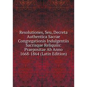 

Книга Resolutiones, Seu, Decreta Authentica Sacrae Congregationis Indulgentiis Sacrisque Reliquiis: Praepositae Ab Anno 1668-1864 (Latin Edition)