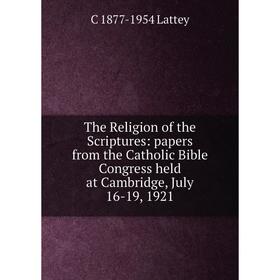 

Книга The Religion of the Scriptures: papers from the Catholic Bible Congress held at Cambridge, July 16-19, 1921