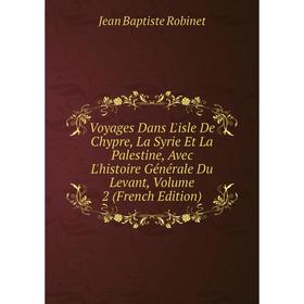 

Книга Voyages Dans L'isle De Chypre, La Syrie Et La Palestine, Avec L'histoire Générale Du Levant, Volume 2 (French Edition)