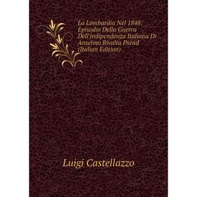 

Книга La Lombardia Nel 1848: Episodio Della Guerra Dell'indipendenza Italiana Di Anselmo Rivalta Pseud