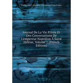 

Книга Journal De La Vie Privée Et Des Conversations De L'empereur Napoléon À Saint Hélène, Volume 1