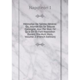

Книга Mémorial De Sainte-Hélène: Ou, Journal Où Se Trouve Consigné, Jour Par Jour, Ce Qu'a Dit Et Fait Napoléon Durant Dix-Huit Mois, Volume 2