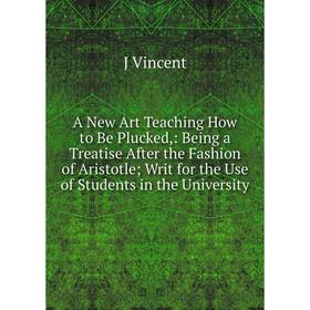 

Книга A New Art Teaching How to Be Plucked,: Being a Treatise After the Fashion of Aristotle; Writ for the Use of Students in the University