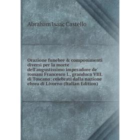 

Книга Orazione funebre componimenti diversi per la morte dell'augustissimo imperadore de' romani Francesco I, granduca VIII di Toscana: celebrati da