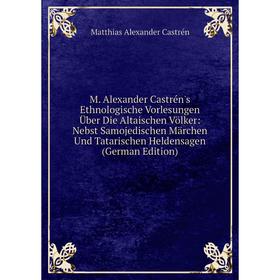 

Книга M Alexander Castrén's Ethnologische Vorlesungen Über Die Altaischen Völker: Nebst Samojedischen Märchen Und Tatarischen Heldensagen