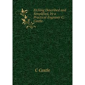 

Книга Etching Described and Simplified, by a Practical Engraver C. Castle.