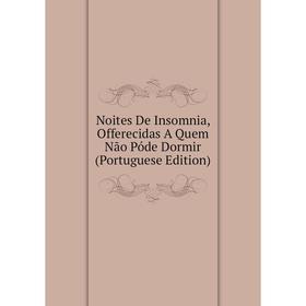 

Книга Noites De Insomnia, Offerecidas A Quem Não Póde Dormir (Portuguese Edition)